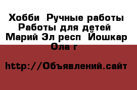 Хобби. Ручные работы Работы для детей. Марий Эл респ.,Йошкар-Ола г.